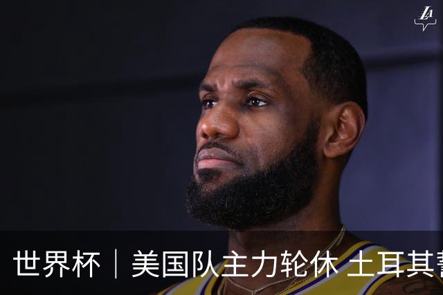 世界杯｜美国队主力轮休 土耳其誓为荣誉而战