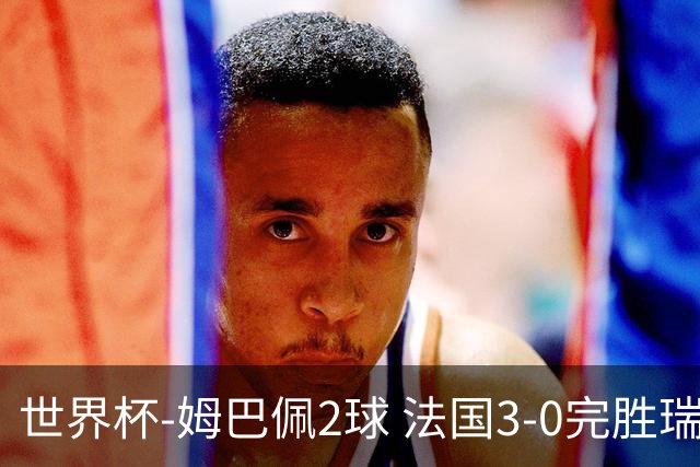 世界杯-姆巴佩2球 法国3-0完胜瑞典将战巴拉圭