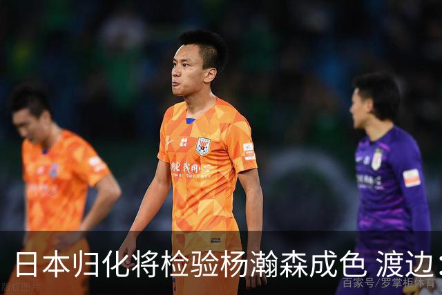 日本归化将检验杨瀚森成色 渡边：有实力击败中国男篮
