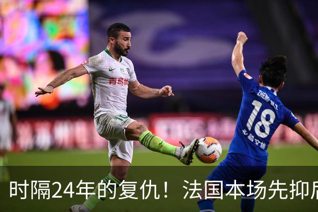 时隔24年的复仇！法国本场先抑后扬 一扫韩日世界杯阴霾