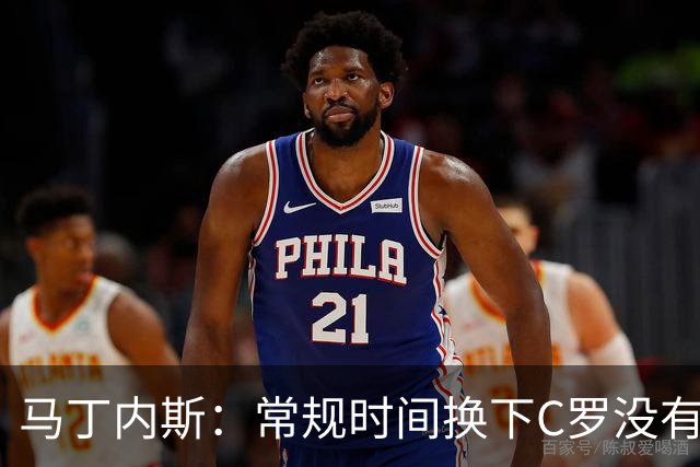 马丁内斯：常规时间换下C罗没有意义，我将带着感激和骄傲离开