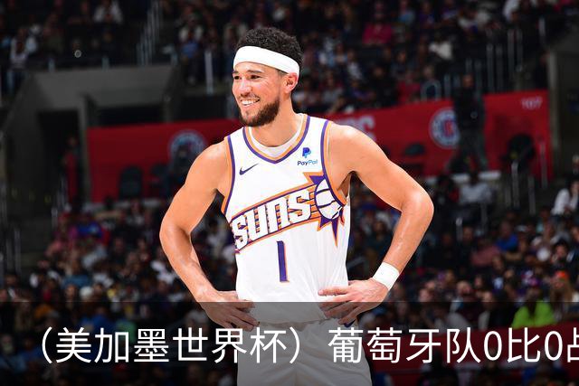 （美加墨世界杯）葡萄牙队0比0战平哥伦比亚队 两队携手出线